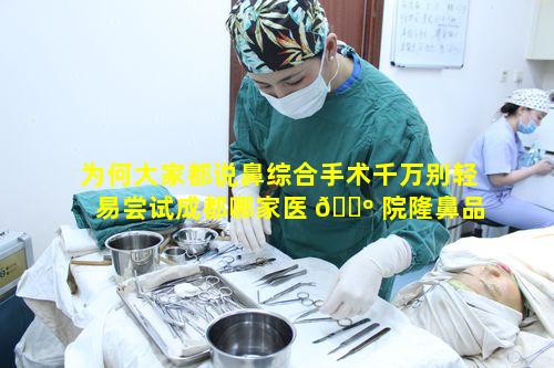 为何大家都说鼻综合手术千万别轻易尝试成都哪家医 🐺 院隆鼻品质靠 🐝 谱